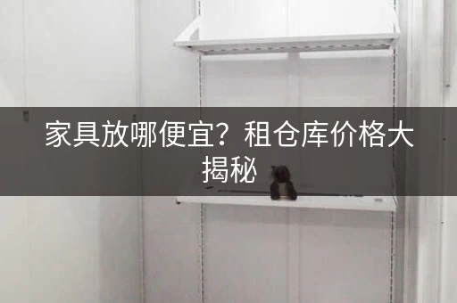 家具放哪便宜？租仓库价格大揭秘