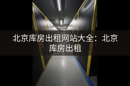 北京库房出租网站大全：北京库房出租，一站式服务