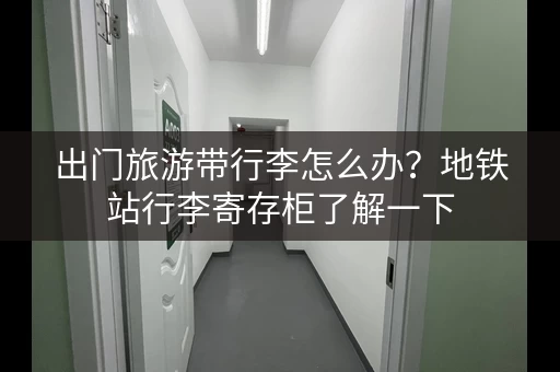 出门旅游带行李怎么办？地铁站行李寄存柜了解一下
