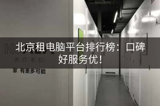 北京租电脑平台排行榜：口碑好服务优！