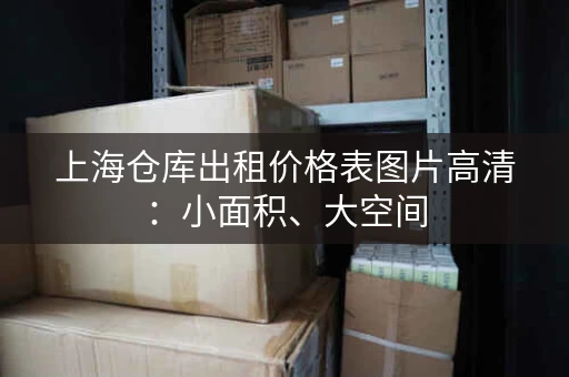 上海仓库出租价格表图片高清：小面积、大空间，总有一款适合你