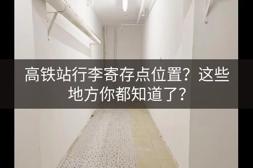 高铁站行李寄存点位置？这些地方你都知道了？