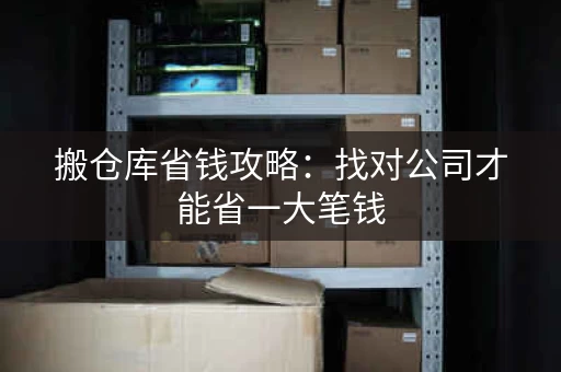 搬仓库省钱攻略：找对公司才能省一大笔钱