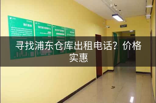 寻找浦东仓库出租电话？价格实惠，位置优越！