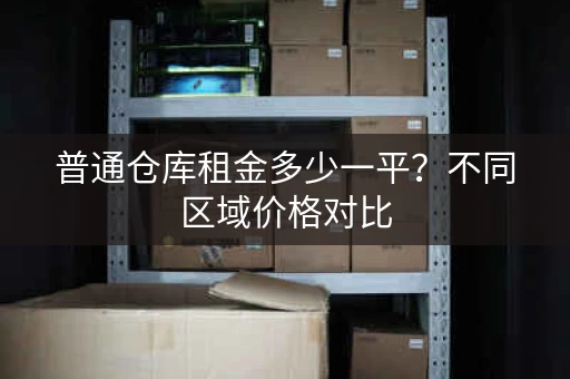 普通仓库租金多少一平？不同区域价格对比