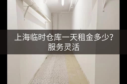 上海临时仓库一天租金多少？服务灵活