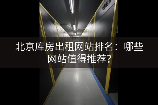 北京库房出租网站排名：哪些网站值得推荐？