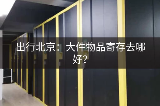 出行北京：大件物品寄存去哪好？