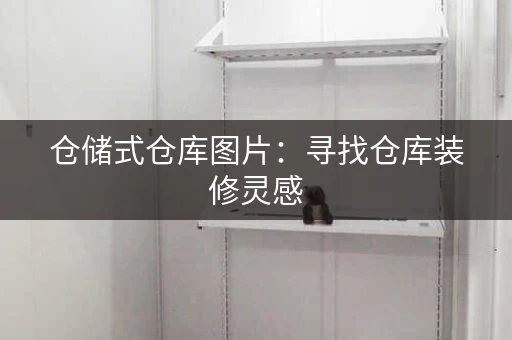 仓储式仓库图片：寻找仓库装修灵感，这里有你想要的