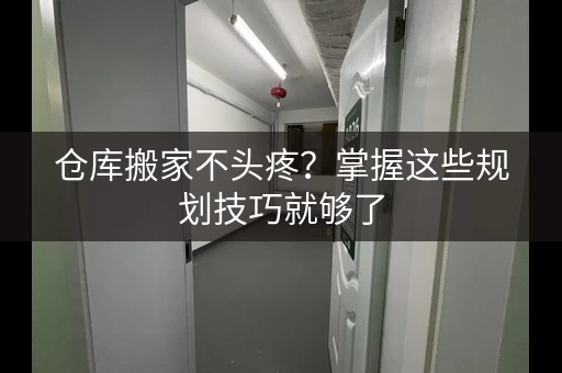 仓库搬家不头疼？掌握这些规划技巧就够了