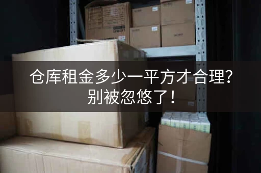 仓库租金多少一平方才合理?别被忽悠了! 仓库租金多少一平方才合理?别被忽悠了!