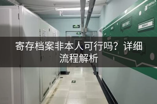 寄存档案非本人可行吗?详细流程解析 寄存档案非本人可行吗?详细流程解析