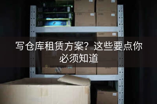 写仓库租赁方案？这些要点你必须知道