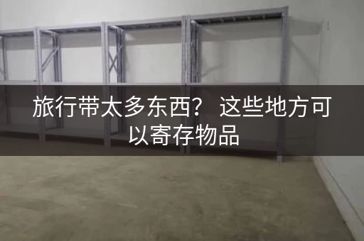旅行带太多东西？ 这些地方可以寄存物品
