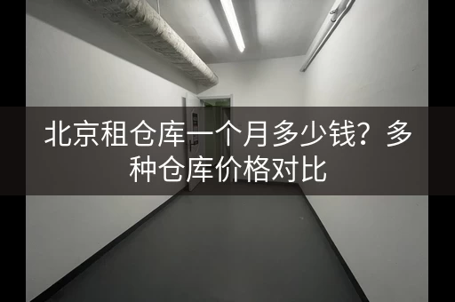 北京租仓库一个月多少钱？多种仓库价格对比