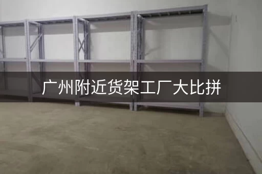 广州附近货架工厂大比拼,谁是王者? 广州附近货架工厂大比拼,谁是王者?