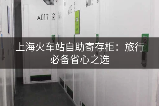 上海火车站自助寄存柜：旅行必备省心之选