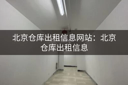北京仓库出租信息网站：北京仓库出租信息，全方位满足您的需求