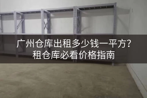 广州仓库出租多少钱一平方？租仓库必看价格指南