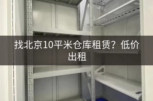 找北京10平米仓库租赁？低价出租，马上联系！