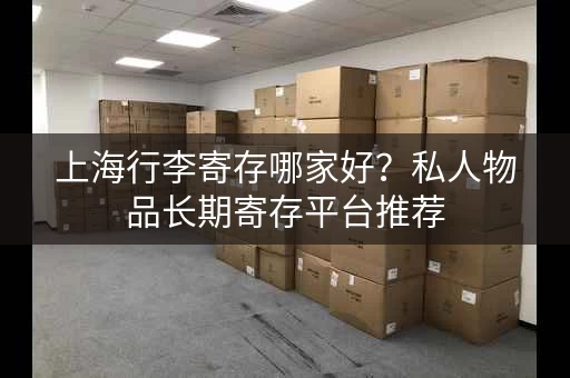 上海行李寄存哪家好？私人物品长期寄存平台推荐