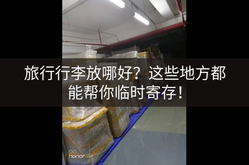 旅行行李放哪好？这些地方都能帮你临时寄存！
