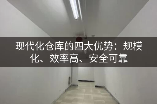 现代化仓库的四大优势：规模化、效率高、安全可靠，还能帮你管理物资！