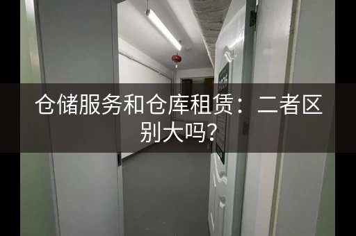 仓储服务和仓库租赁:二者区别大吗? 仓储服务和仓库租赁:二者区别大吗?
