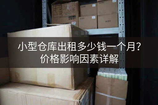 小型仓库出租多少钱一个月？价格影响因素详解
