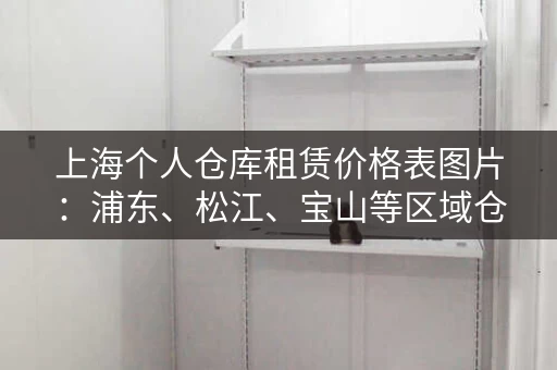 上海个人仓库租赁价格表图片：浦东、松江、宝山等区域仓库价格一览！
