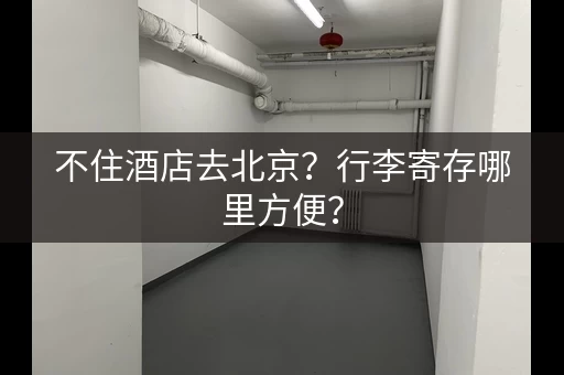 不住酒店去北京?行李寄存哪里方便? 不住酒店去北京?行李寄存哪里方便?