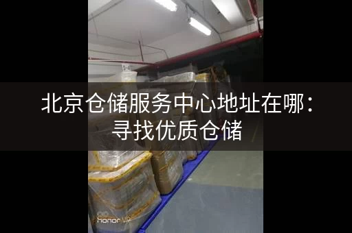 北京仓储服务中心地址在哪:寻找优质仓储,从这里开始 北京仓储服务中心地址在哪:寻找优质仓储,从这里开始