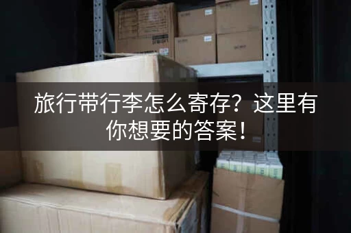 旅行带行李怎么寄存？这里有你想要的答案！