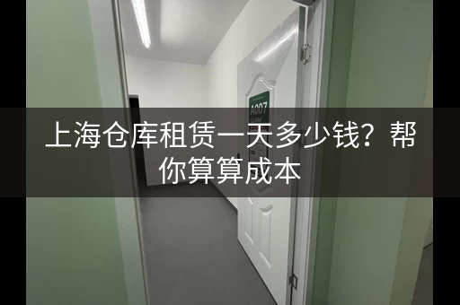上海仓库租赁一天多少钱?帮你算算成本 上海仓库租赁一天多少钱?帮你算算成本