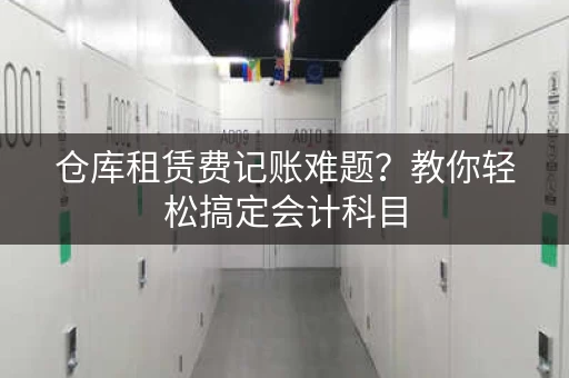 仓库租赁费记账难题?教你轻松搞定会计科目 仓库租赁费记账难题?教你轻松搞定会计科目