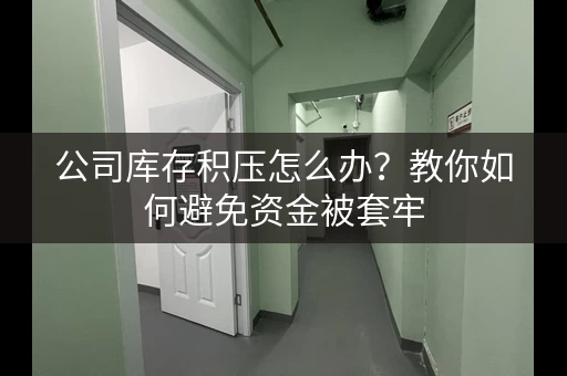 公司库存积压怎么办？教你如何避免资金被套牢