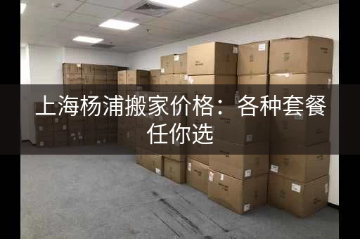 上海杨浦搬家价格：各种套餐任你选