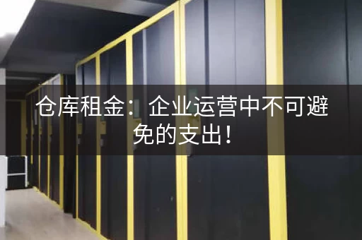 仓库租金：企业运营中不可避免的支出！