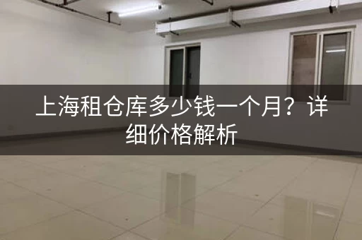 上海租仓库多少钱一个月？详细价格解析