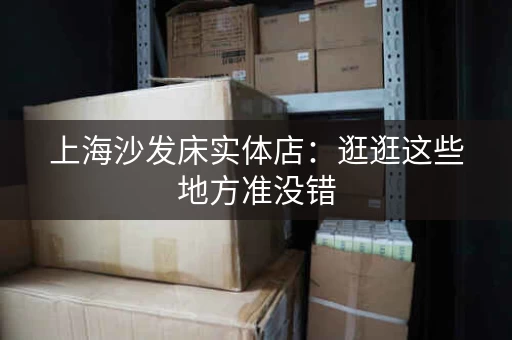 上海沙发床实体店：逛逛这些地方准没错