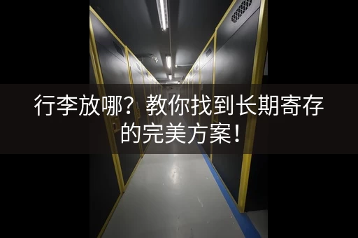 行李放哪？教你找到长期寄存的完美方案！
