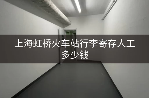 上海虹桥火车站行李寄存人工多少钱