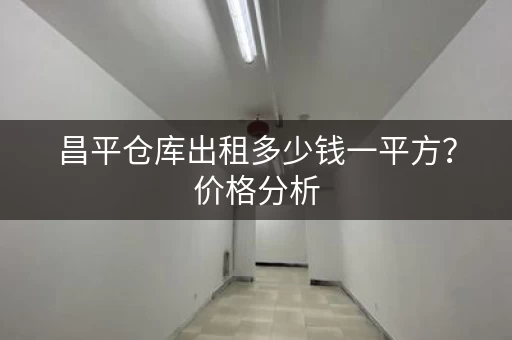昌平仓库出租多少钱一平方?价格分析 昌平仓库出租多少钱一平方?价格分析