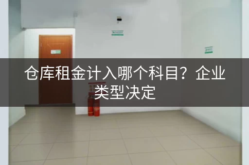仓库租金计入哪个科目?企业类型决定 仓库租金计入哪个科目?企业类型决定