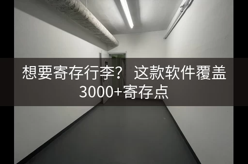 想要寄存行李？ 这款软件覆盖3000+寄存点