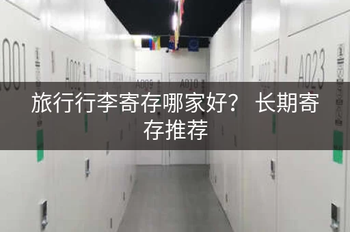 旅行行李寄存哪家好? 长期寄存推荐 旅行行李寄存哪家好? 长期寄存推荐