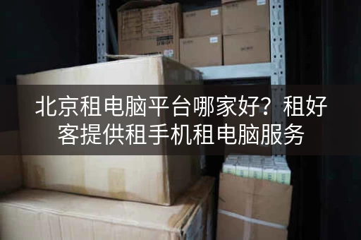 北京租电脑平台哪家好？租好客提供租手机租电脑服务