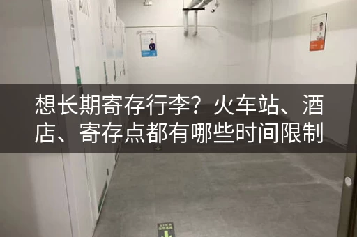 想长期寄存行李？火车站、酒店、寄存点都有哪些时间限制？