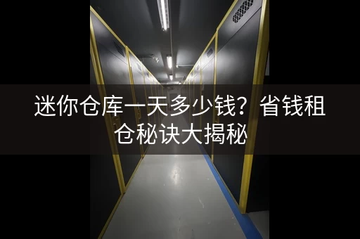 迷你仓库一天多少钱？省钱租仓秘诀大揭秘