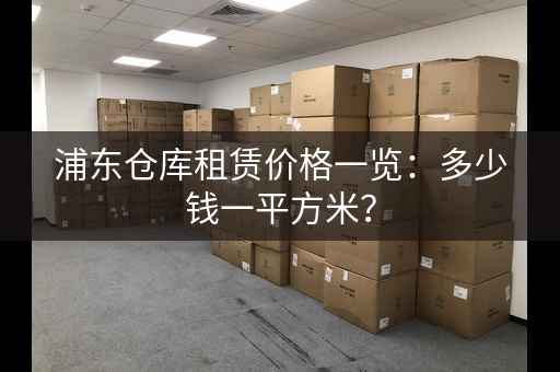浦东仓库租赁价格一览：多少钱一平方米？